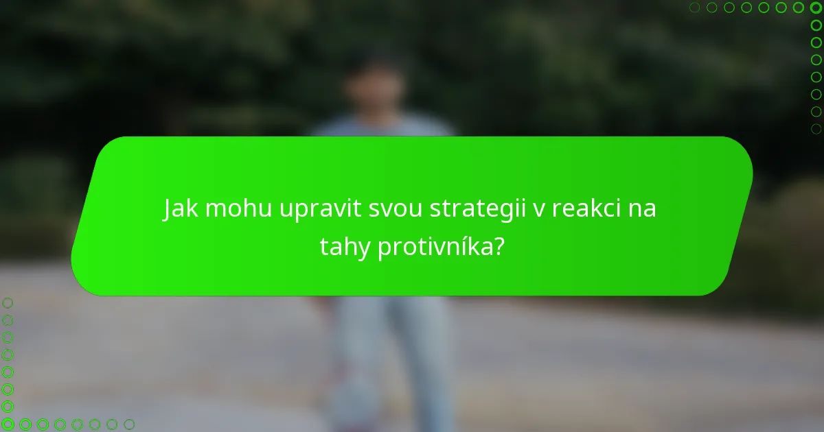 Jak mohu upravit svou strategii v reakci na tahy protivníka?