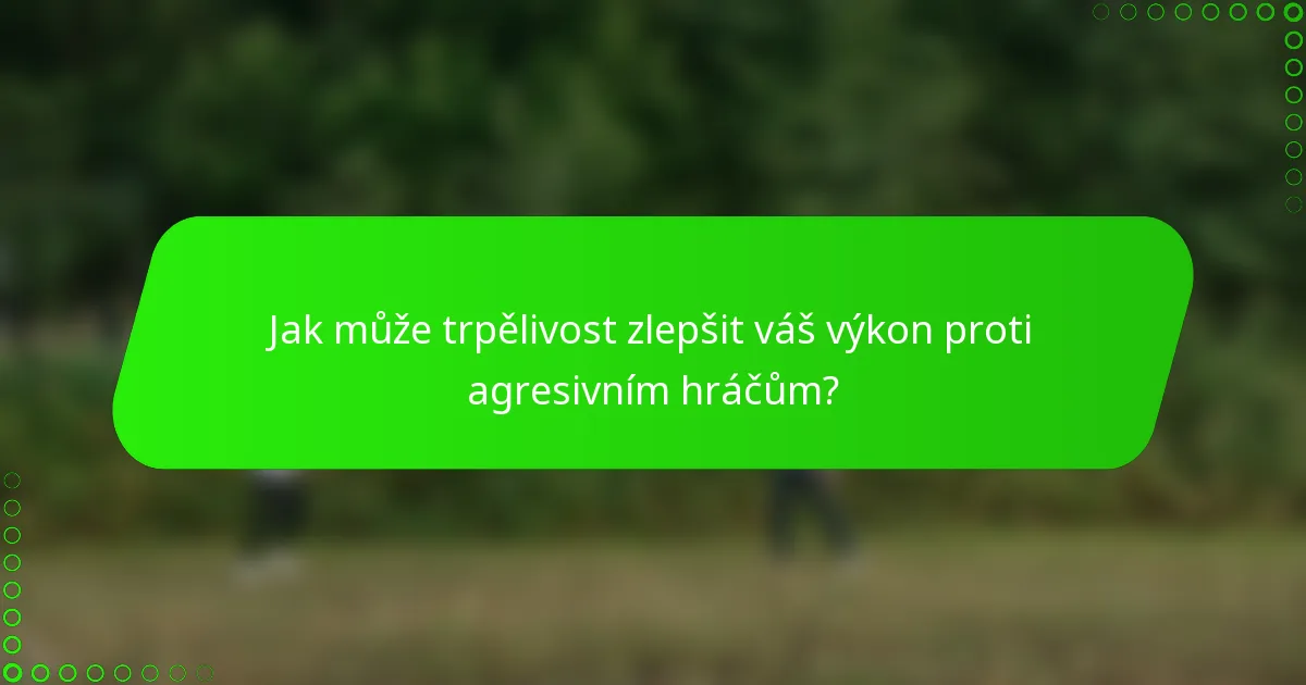 Jak může trpělivost zlepšit váš výkon proti agresivním hráčům?