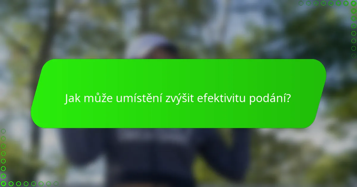 Jak může umístění zvýšit efektivitu podání?