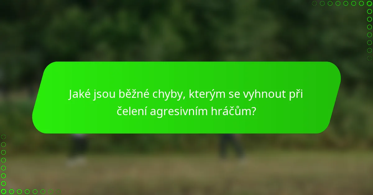 Jaké jsou běžné chyby, kterým se vyhnout při čelení agresivním hráčům?