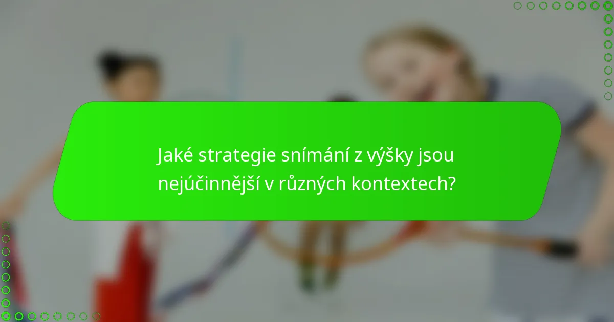 Jaké strategie snímání z výšky jsou nejúčinnější v různých kontextech?