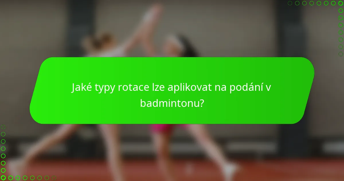 Jaké typy rotace lze aplikovat na podání v badmintonu?