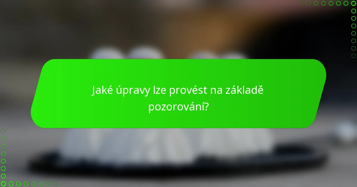Jaké úpravy lze provést na základě pozorování?